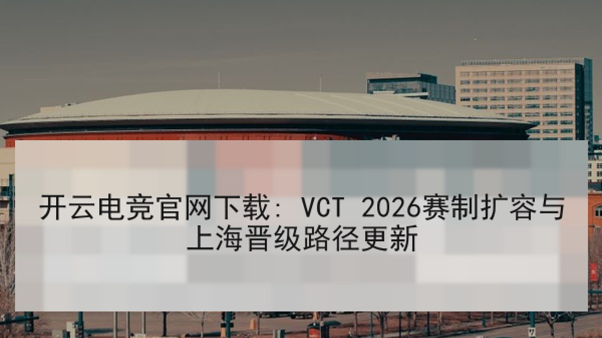 开云电竞官网下载: VCT 2026赛制扩容与上海晋级路径更新