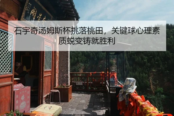 石宇奇汤姆斯杯挑落桃田，关键球心理素质蜕变铸就胜利