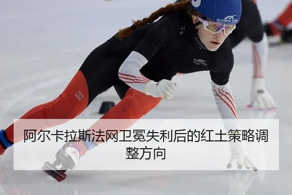 阿尔卡拉斯法网卫冕失利后的红土策略调整方向