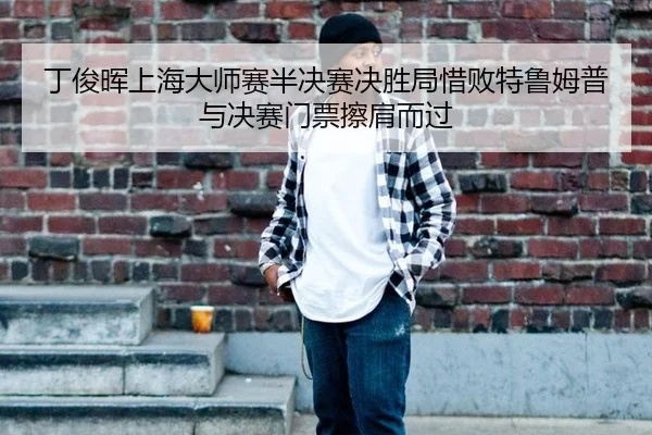 丁俊晖上海大师赛半决赛决胜局惜败特鲁姆普与决赛门票擦肩而过