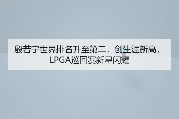 殷若宁世界排名升至第二，创生涯新高，LPGA巡回赛新星闪耀