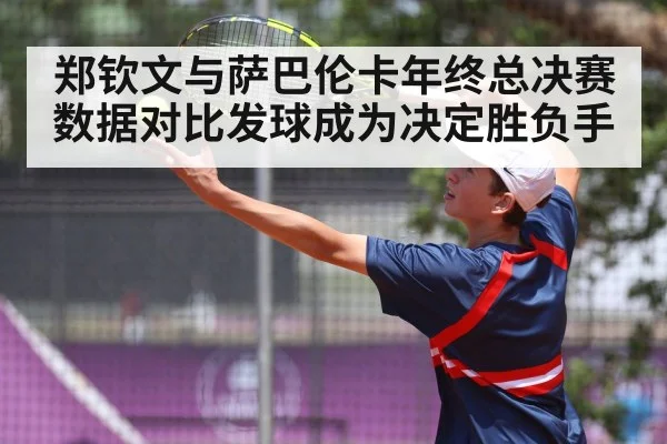 郑钦文与萨巴伦卡年终总决赛数据对比发球成为决定胜负手