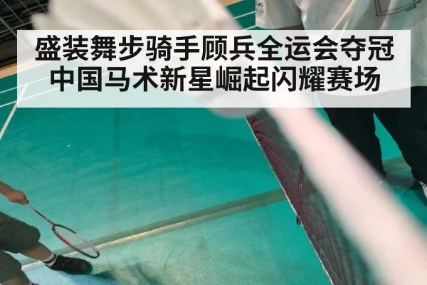 盛装舞步骑手顾兵全运会夺冠 中国马术新星崛起闪耀赛场