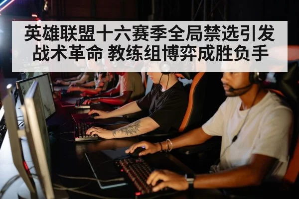 英雄联盟十六赛季全局禁选引发战术革命 教练组博弈成胜负手
