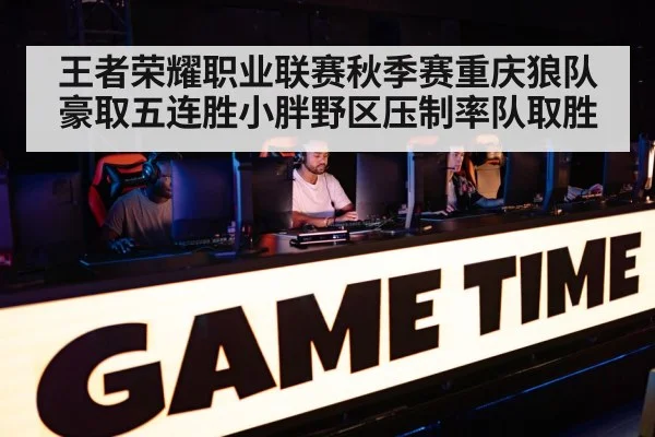 王者荣耀职业联赛秋季赛重庆狼队豪取五连胜小胖野区压制率队取胜
